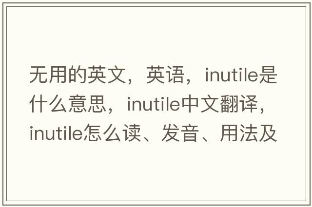 無(wú)用的英文，英語(yǔ)，inutile是什么意思，inutile中文翻譯，inutile怎么讀、發(fā)音、用法及例句