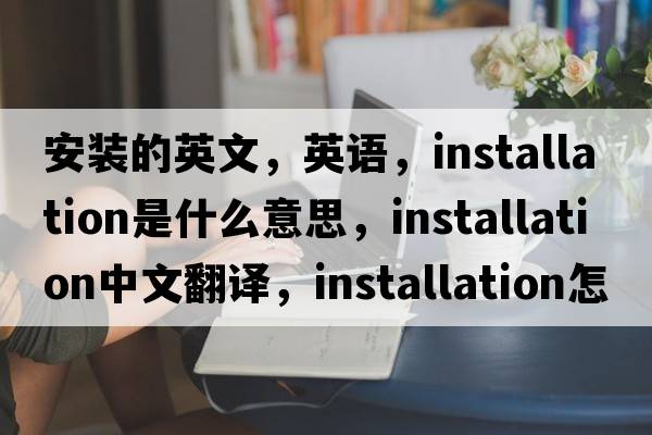 安裝的英文，英語(yǔ)，installation是什么意思，installation中文翻譯，installation怎么讀、發(fā)音、用法及例句