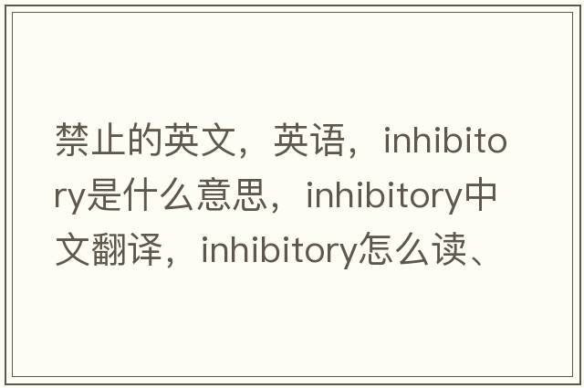 禁止的英文，英語(yǔ)，inhibitory是什么意思，inhibitory中文翻譯，inhibitory怎么讀、發(fā)音、用法及例句