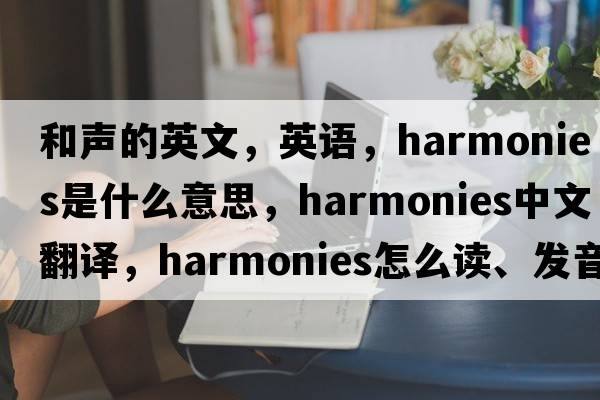 和聲的英文，英語(yǔ)，harmonies是什么意思，harmonies中文翻譯，harmonies怎么讀、發(fā)音、用法及例句