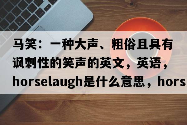 馬笑：一種大聲、粗俗且具有諷刺性的笑聲的英文，英語(yǔ)，horselaugh是什么意思，horselaugh中文翻譯，horselaugh怎么讀、發(fā)音、用法及例句