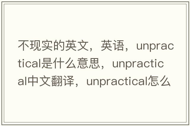 不現實(shí)的英文，英語(yǔ)，unpractical是什么意思，unpractical中文翻譯，unpractical怎么讀、發(fā)音、用法及例句
