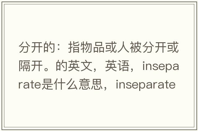 分開(kāi)的：指物品或人被分開(kāi)或隔開(kāi)。的英文，英語(yǔ)，inseparate是什么意思，inseparate中文翻譯，inseparate怎么讀、發(fā)音、用法及例句