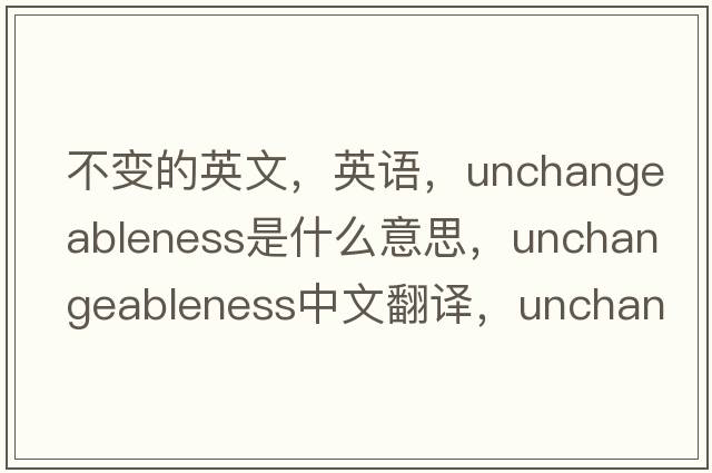 不變的英文，英語(yǔ)，unchangeableness是什么意思，unchangeableness中文翻譯，unchangeableness怎么讀、發(fā)音、用法及例句