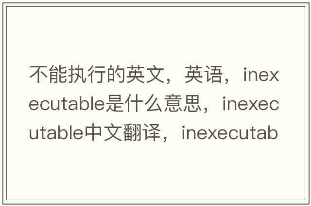 不能執行的英文，英語(yǔ)，inexecutable是什么意思，inexecutable中文翻譯，inexecutable怎么讀、發(fā)音、用法及例句