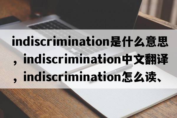 indiscrimination是什么意思，indiscrimination中文翻譯，indiscrimination怎么讀、發(fā)音、用法及例句