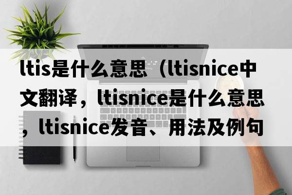 ltis是什么意思（ltisnice中文翻譯，ltisnice是什么意思，ltisnice發(fā)音、用法及例句）