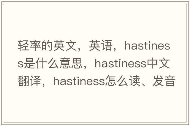輕率的英文，英語(yǔ)，hastiness是什么意思，hastiness中文翻譯，hastiness怎么讀、發(fā)音、用法及例句