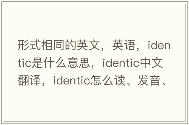 形式相同的英文，英語(yǔ)，identic是什么意思，identic中文翻譯，identic怎么讀、發(fā)音、用法及例句
