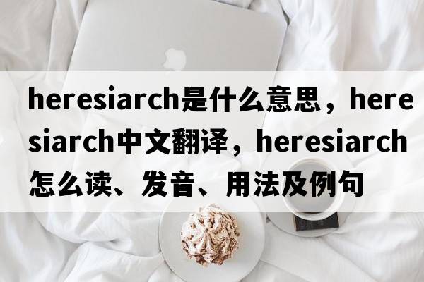 heresiarch是什么意思，heresiarch中文翻譯，heresiarch怎么讀、發(fā)音、用法及例句