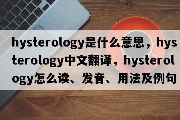hysterology是什么意思，hysterology中文翻譯，hysterology怎么讀、發(fā)音、用法及例句