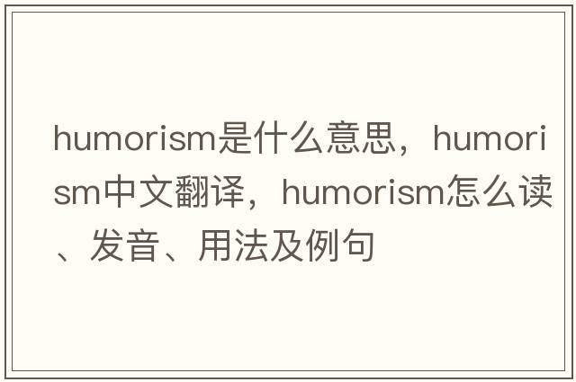 humorism是什么意思，humorism中文翻譯，humorism怎么讀、發(fā)音、用法及例句