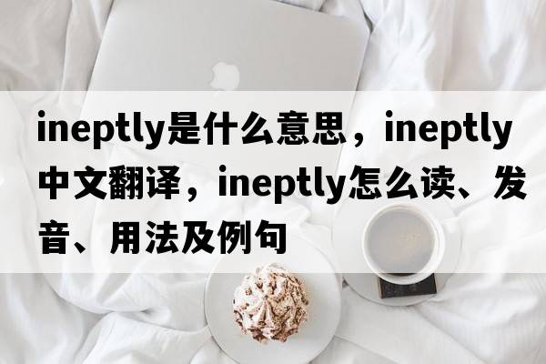ineptly是什么意思，ineptly中文翻譯，ineptly怎么讀、發(fā)音、用法及例句