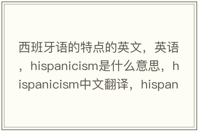 西班牙語(yǔ)的特點(diǎn)的英文，英語(yǔ)，Hispanicism是什么意思，Hispanicism中文翻譯，Hispanicism怎么讀、發(fā)音、用法及例句