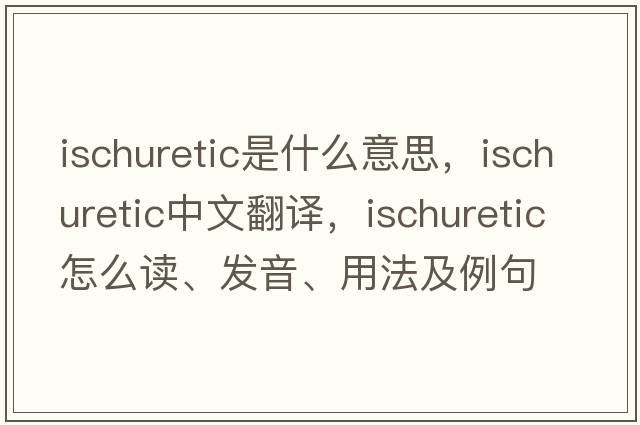 ischuretic是什么意思，ischuretic中文翻譯，ischuretic怎么讀、發(fā)音、用法及例句