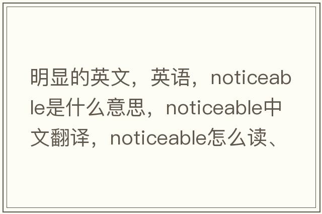 明顯的英文，英語(yǔ)，noticeable是什么意思，noticeable中文翻譯，noticeable怎么讀、發(fā)音、用法及例句