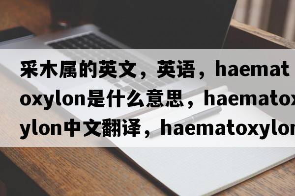 采木屬的英文，英語(yǔ)，Haematoxylon是什么意思，Haematoxylon中文翻譯，Haematoxylon怎么讀、發(fā)音、用法及例句