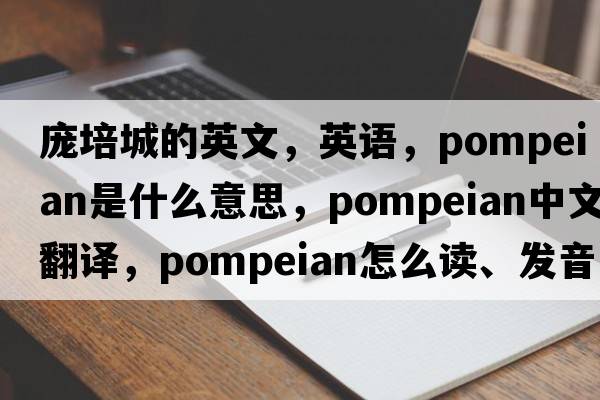 龐培城的英文，英語(yǔ)，Pompeian是什么意思，Pompeian中文翻譯，Pompeian怎么讀、發(fā)音、用法及例句