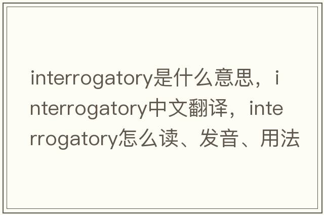 interrogatory是什么意思，interrogatory中文翻譯，interrogatory怎么讀、發(fā)音、用法及例句
