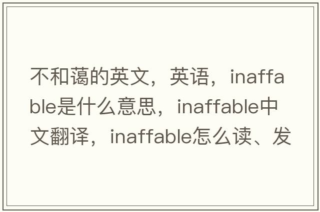 不和藹的英文，英語(yǔ)，inaffable是什么意思，inaffable中文翻譯，inaffable怎么讀、發(fā)音、用法及例句