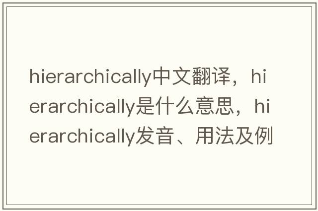 hierarchically中文翻譯，hierarchically是什么意思，hierarchically發(fā)音、用法及例句