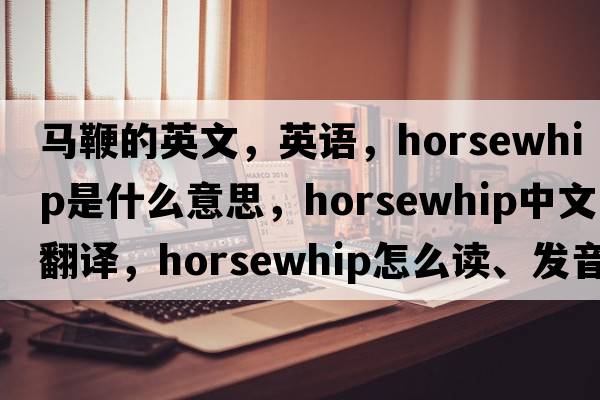 馬鞭的英文，英語(yǔ)，horsewhip是什么意思，horsewhip中文翻譯，horsewhip怎么讀、發(fā)音、用法及例句