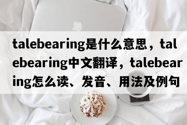 talebearing是什么意思，talebearing中文翻譯，talebearing怎么讀、發(fā)音、用法及例句