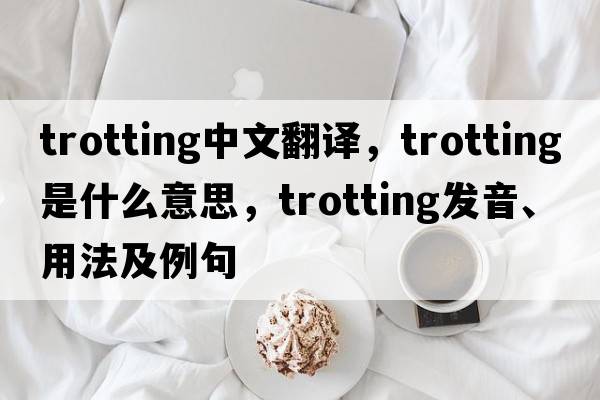 trotting中文翻譯，trotting是什么意思，trotting發(fā)音、用法及例句
