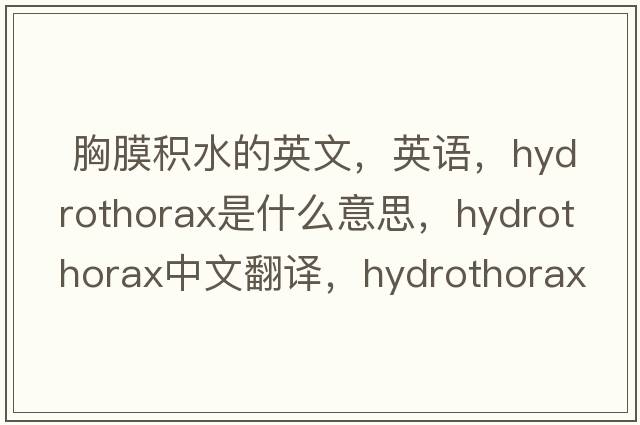  胸膜積水的英文，英語(yǔ)，hydrothorax是什么意思，hydrothorax中文翻譯，hydrothorax怎么讀、發(fā)音、用法及例句