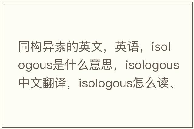 同構異素的英文，英語(yǔ)，isologous是什么意思，isologous中文翻譯，isologous怎么讀、發(fā)音、用法及例句
