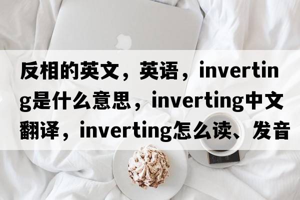 反相的英文，英語(yǔ)，inverting是什么意思，inverting中文翻譯，inverting怎么讀、發(fā)音、用法及例句
