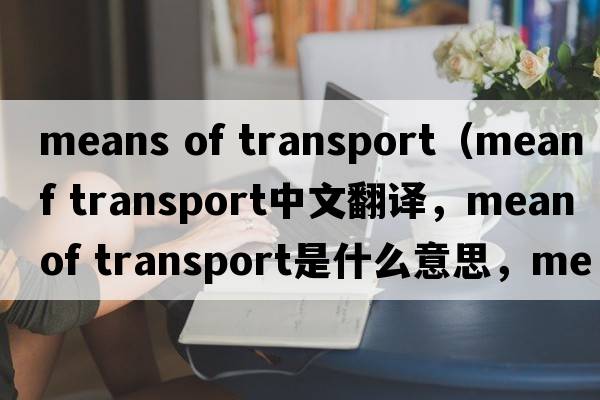 means of transport（mean of transport中文翻譯，mean of transport是什么意思，mean of transport發(fā)音、用法及例句）