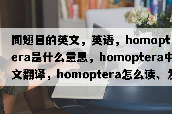 同翅目的英文，英語(yǔ)，homoptera是什么意思，homoptera中文翻譯，homoptera怎么讀、發(fā)音、用法及例句