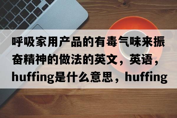 呼吸家用產(chǎn)品的有毒氣味來(lái)振奮精神的做法的英文，英語(yǔ)，huffing是什么意思，huffing中文翻譯，huffing怎么讀、發(fā)音、用法及例句