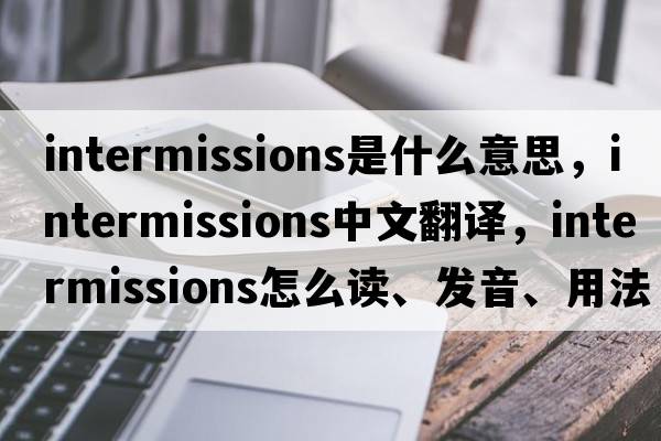 intermissions是什么意思，intermissions中文翻譯，intermissions怎么讀、發(fā)音、用法及例句