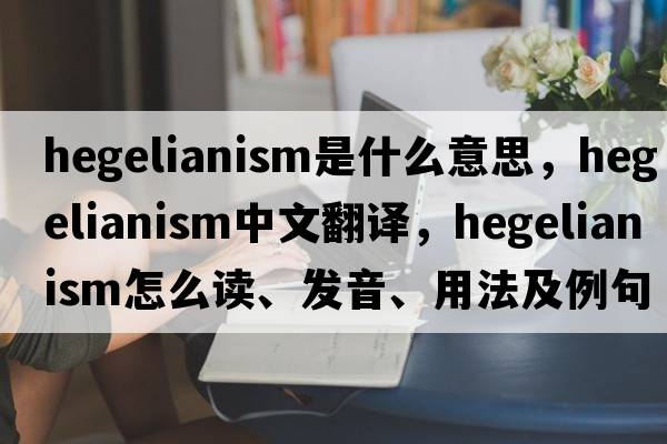 Hegelianism是什么意思，Hegelianism中文翻譯，Hegelianism怎么讀、發(fā)音、用法及例句