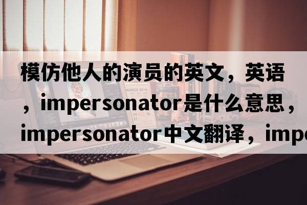 模仿他人的演員的英文，英語(yǔ)，impersonator是什么意思，impersonator中文翻譯，impersonator怎么讀、發(fā)音、用法及例句