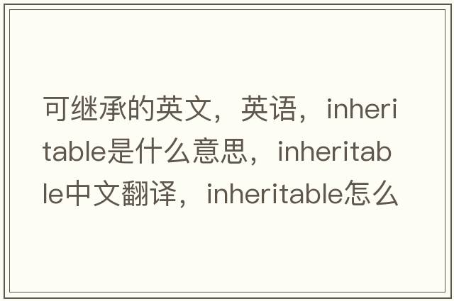 可繼承的英文，英語(yǔ)，inheritable是什么意思，inheritable中文翻譯，inheritable怎么讀、發(fā)音、用法及例句