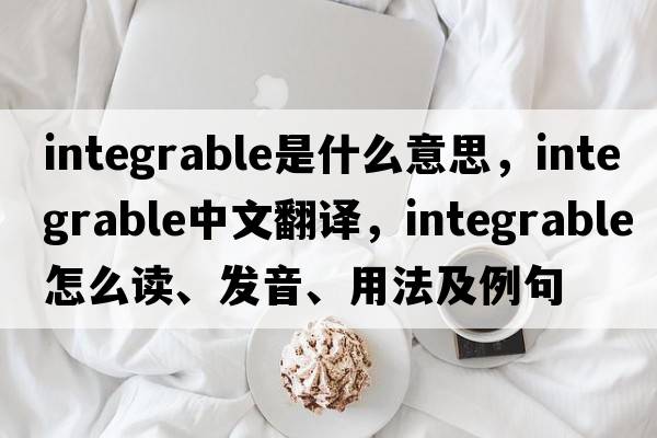 integrable是什么意思，integrable中文翻譯，integrable怎么讀、發(fā)音、用法及例句