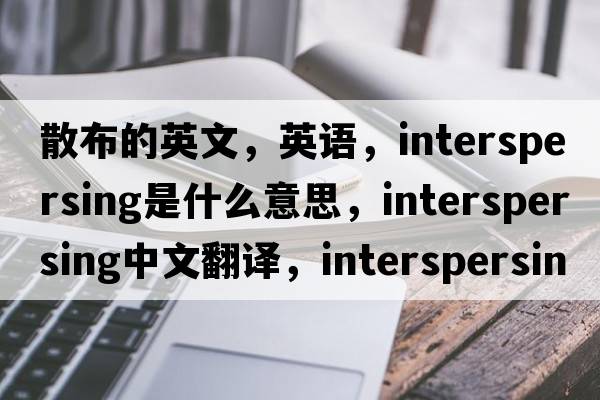 散布的英文，英語(yǔ)，interspersing是什么意思，interspersing中文翻譯，interspersing怎么讀、發(fā)音、用法及例句