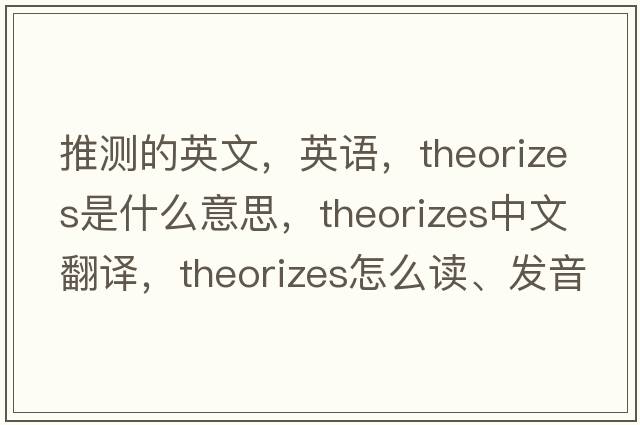 推測的英文，英語(yǔ)，theorizes是什么意思，theorizes中文翻譯，theorizes怎么讀、發(fā)音、用法及例句