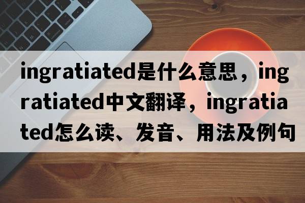 ingratiated是什么意思，ingratiated中文翻譯，ingratiated怎么讀、發(fā)音、用法及例句
