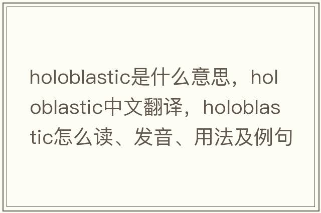holoblastic是什么意思，holoblastic中文翻譯，holoblastic怎么讀、發(fā)音、用法及例句