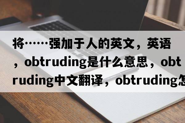 將……強加于人的英文，英語(yǔ)，obtruding是什么意思，obtruding中文翻譯，obtruding怎么讀、發(fā)音、用法及例句
