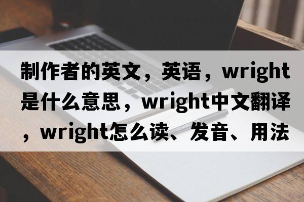 制作者的英文，英語(yǔ)，wright是什么意思，wright中文翻譯，wright怎么讀、發(fā)音、用法及例句