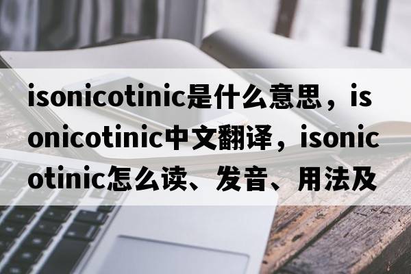 Isonicotinic是什么意思，Isonicotinic中文翻譯，Isonicotinic怎么讀、發(fā)音、用法及例句