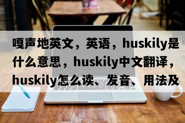 嘎聲地英文，英語(yǔ)，huskily是什么意思，huskily中文翻譯，huskily怎么讀、發(fā)音、用法及例句