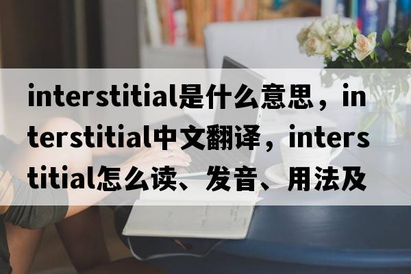 interstitial是什么意思，interstitial中文翻譯，interstitial怎么讀、發(fā)音、用法及例句