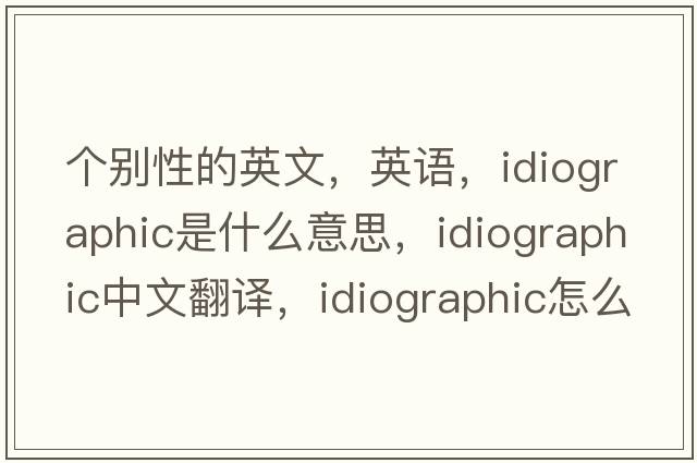 個(gè)別性的英文，英語(yǔ)，idiographic是什么意思，idiographic中文翻譯，idiographic怎么讀、發(fā)音、用法及例句
