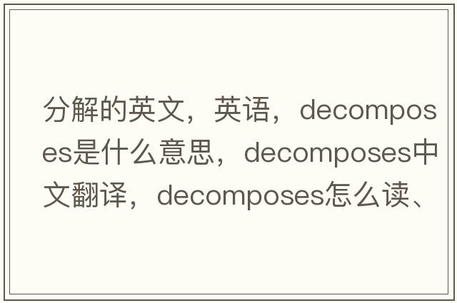 分解的英文，英語(yǔ)，decomposes是什么意思，decomposes中文翻譯，decomposes怎么讀、發(fā)音、用法及例句